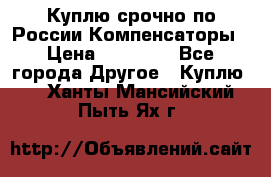 Куплю срочно по России Компенсаторы › Цена ­ 90 000 - Все города Другое » Куплю   . Ханты-Мансийский,Пыть-Ях г.